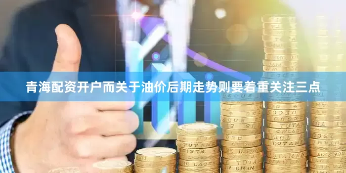 青海配资开户而关于油价后期走势则要着重关注三点