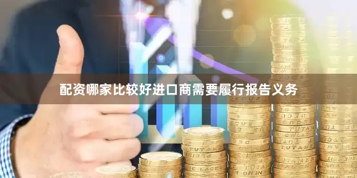 配资哪家比较好进口商需要履行报告义务