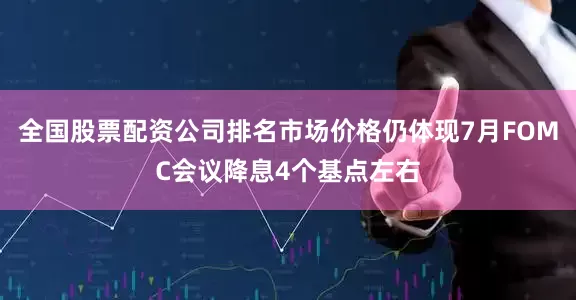 全国股票配资公司排名市场价格仍体现7月FOMC会议降息4个基点左右