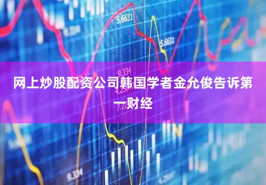 网上炒股配资公司韩国学者金允俊告诉第一财经