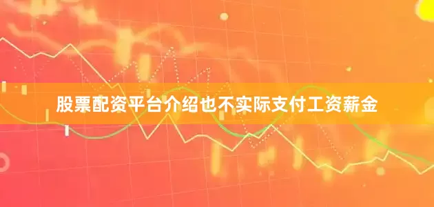 股票配资平台介绍也不实际支付工资薪金