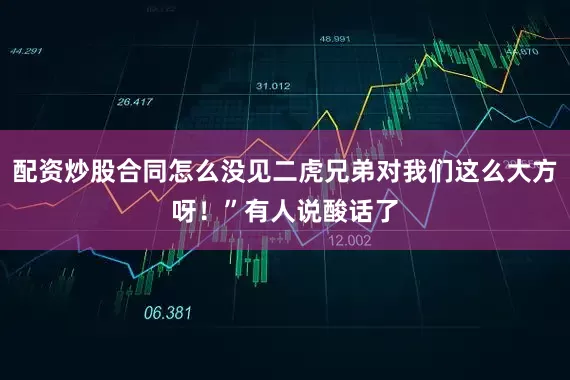 配资炒股合同怎么没见二虎兄弟对我们这么大方呀！”有人说酸话了