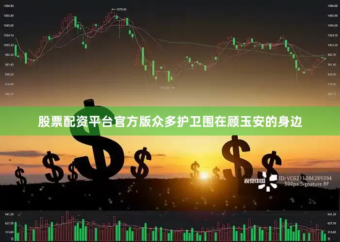 股票配资平台官方版众多护卫围在顾玉安的身边