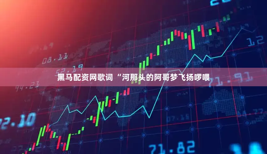黑马配资网歌词 “河那头的阿哥梦飞扬啰喂