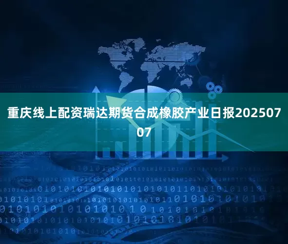 重庆线上配资瑞达期货合成橡胶产业日报20250707