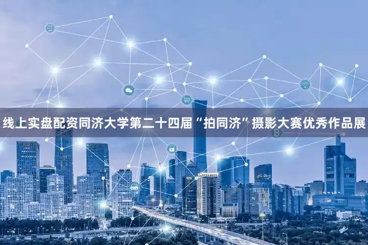 线上实盘配资同济大学第二十四届“拍同济”摄影大赛优秀作品展
