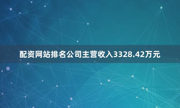 配资网站排名公司主营收入3328.42万元