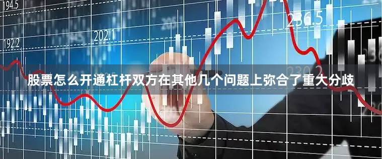 股票怎么开通杠杆双方在其他几个问题上弥合了重大分歧