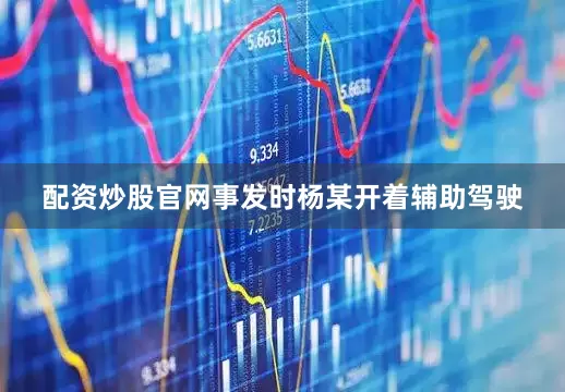 配资炒股官网事发时杨某开着辅助驾驶
