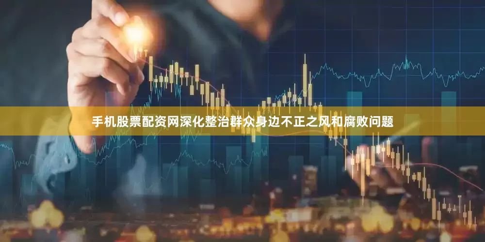 手机股票配资网深化整治群众身边不正之风和腐败问题