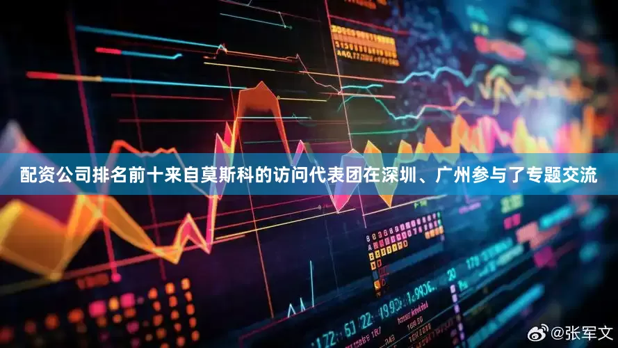 配资公司排名前十来自莫斯科的访问代表团在深圳、广州参与了专题交流