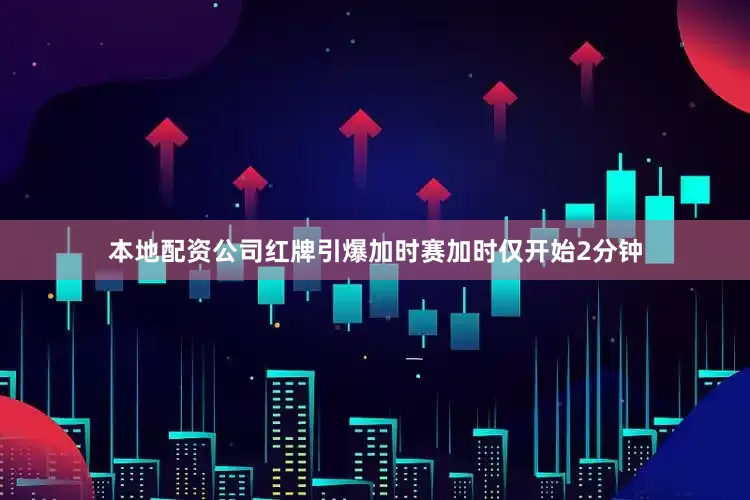 本地配资公司红牌引爆加时赛加时仅开始2分钟