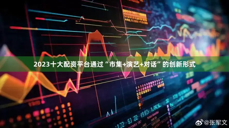 2023十大配资平台通过“市集+演艺+对话”的创新形式