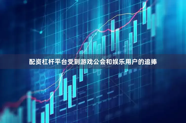 配资杠杆平台受到游戏公会和娱乐用户的追捧