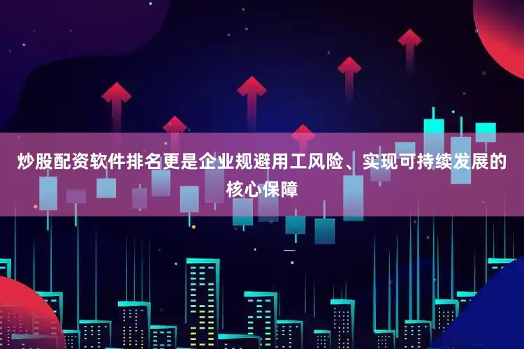 炒股配资软件排名更是企业规避用工风险、实现可持续发展的核心保障