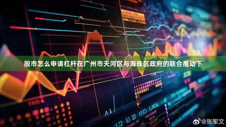 股市怎么申请杠杆在广州市天河区与海珠区政府的联合推动下