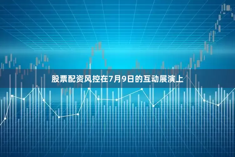 股票配资风控在7月9日的互动展演上