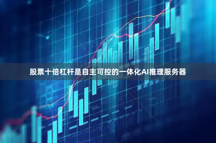 股票十倍杠杆是自主可控的一体化AI推理服务器