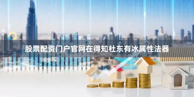 股票配资门户官网在得知杜东有冰属性法器