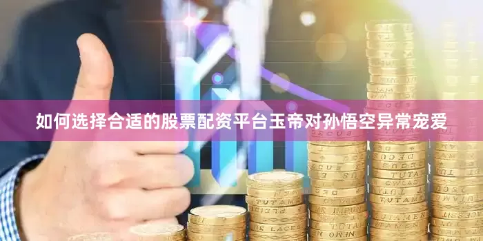 如何选择合适的股票配资平台玉帝对孙悟空异常宠爱