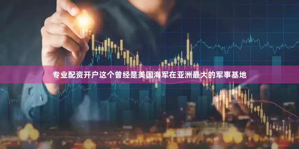 专业配资开户这个曾经是美国海军在亚洲最大的军事基地