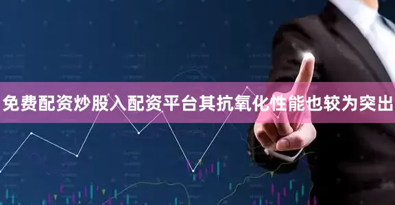 免费配资炒股入配资平台其抗氧化性能也较为突出