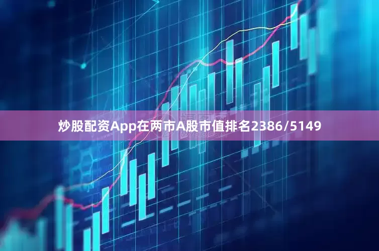 炒股配资App在两市A股市值排名2386/5149