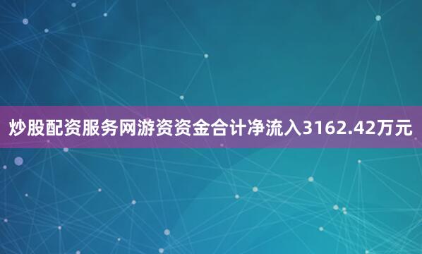 炒股配资服务网游资资金合计净流入3162.42万元