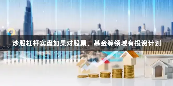 炒股杠杆实盘如果对股票、基金等领域有投资计划
