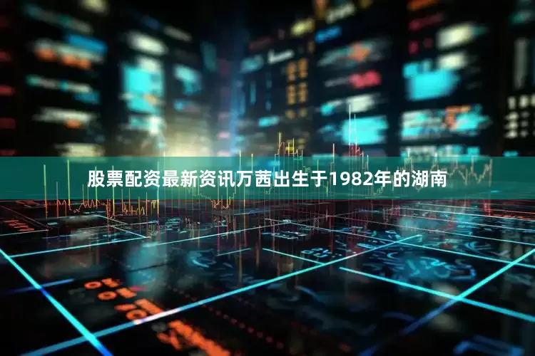 股票配资最新资讯万茜出生于1982年的湖南