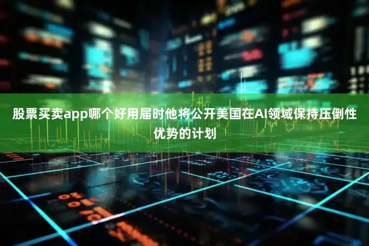 股票买卖app哪个好用届时他将公开美国在AI领域保持压倒性优势的计划