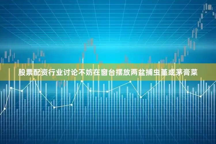 股票配资行业讨论不妨在窗台摆放两盆捕虫堇或茅膏菜