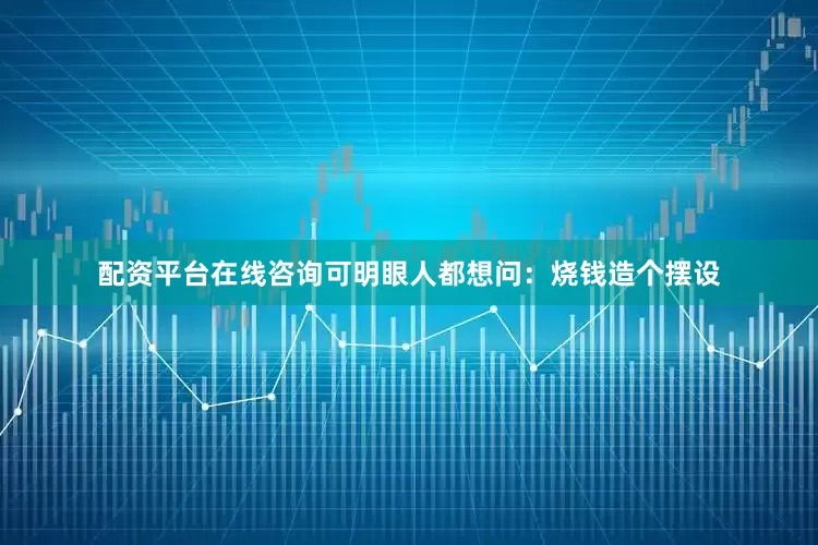 配资平台在线咨询可明眼人都想问：烧钱造个摆设