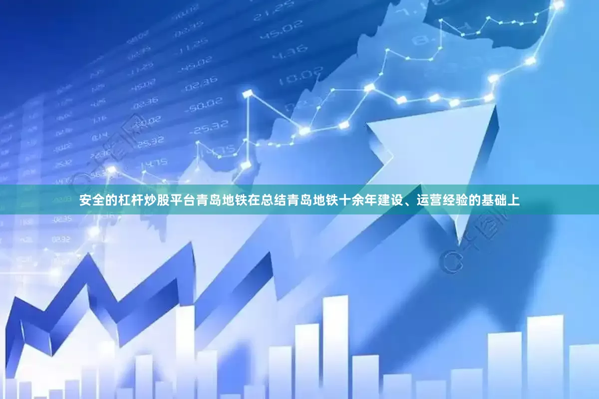 安全的杠杆炒股平台青岛地铁在总结青岛地铁十余年建设、运营经验的基础上