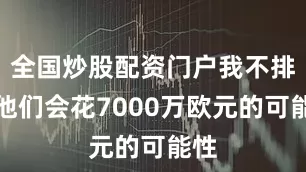 全国炒股配资门户我不排除他们会花7000万欧元的可能性