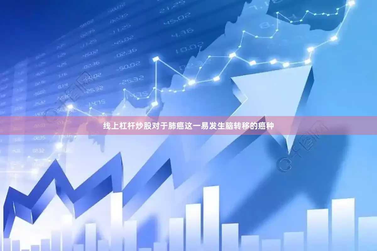 线上杠杆炒股对于肺癌这一易发生脑转移的癌种