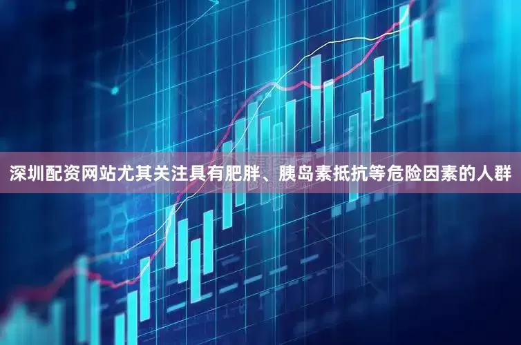 深圳配资网站尤其关注具有肥胖、胰岛素抵抗等危险因素的人群