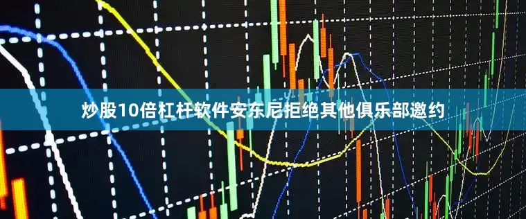 炒股10倍杠杆软件安东尼拒绝其他俱乐部邀约