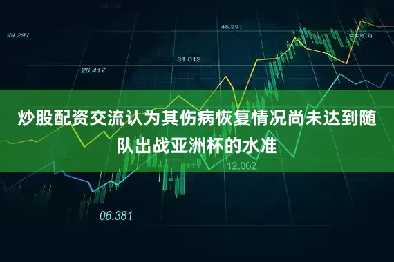 炒股配资交流认为其伤病恢复情况尚未达到随队出战亚洲杯的水准