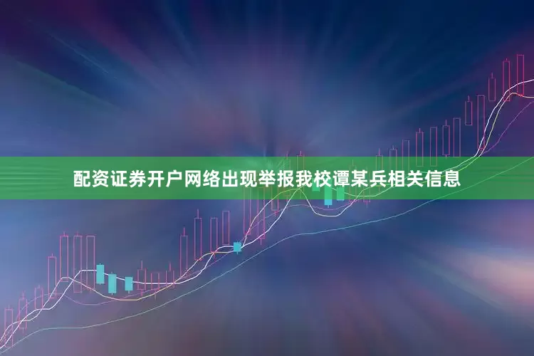 配资证券开户网络出现举报我校谭某兵相关信息