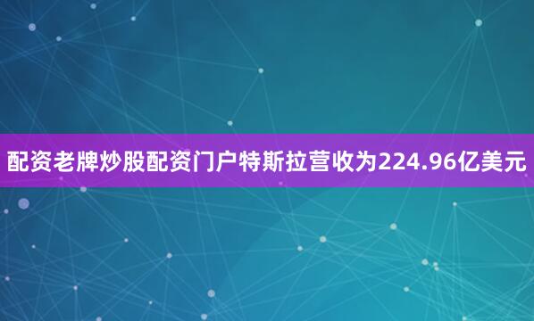 配资老牌炒股配资门户特斯拉营收为224.96亿美元
