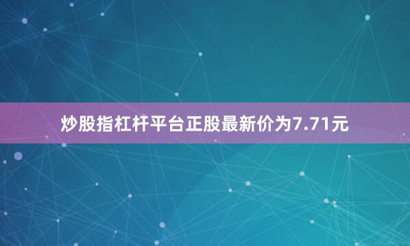 炒股指杠杆平台正股最新价为7.71元