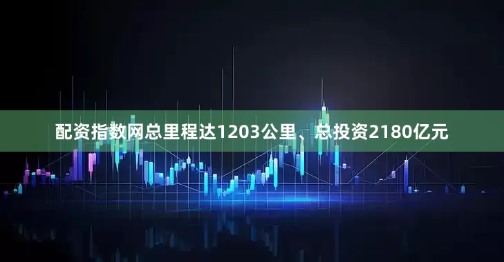 配资指数网总里程达1203公里、总投资2180亿元