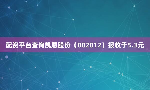 配资平台查询凯恩股份（002012）报收于5.3元