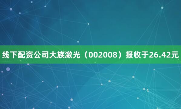 线下配资公司大族激光（002008）报收于26.42元