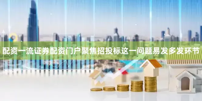 配资一流证券配资门户聚焦招投标这一问题易发多发环节