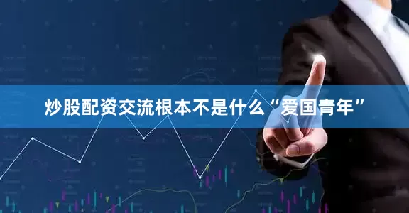 炒股配资交流根本不是什么“爱国青年”