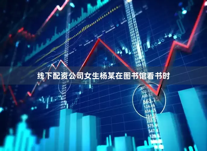 线下配资公司女生杨某在图书馆看书时
