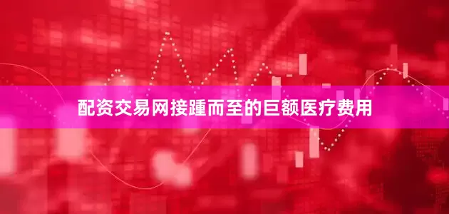 配资交易网接踵而至的巨额医疗费用