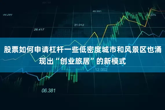 股票如何申请杠杆一些低密度城市和风景区也涌现出“创业旅居”的新模式